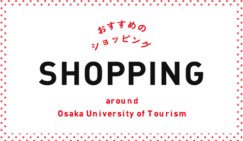 おすすめのショッピング SHOPPING around Osaka University of Tourism